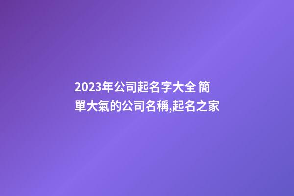 2023年公司起名字大全 簡單大氣的公司名稱,起名之家-第1張-公司起名-玄機派